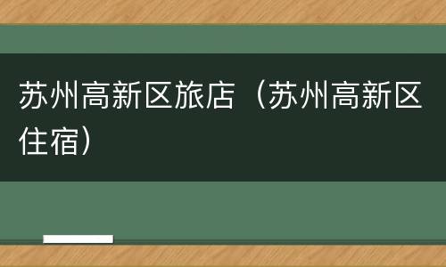 苏州高新区旅店（苏州高新区住宿）