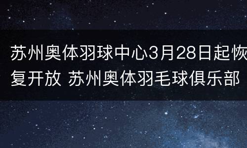 苏州奥体羽球中心3月28日起恢复开放 苏州奥体羽毛球俱乐部