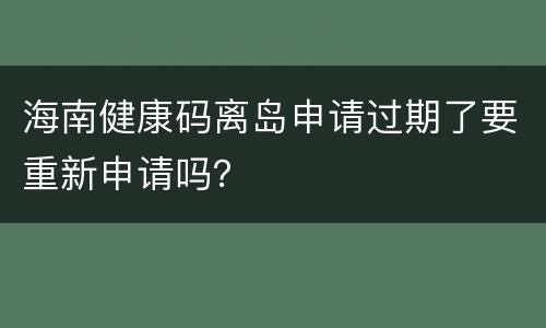 海南健康码离岛申请过期了要重新申请吗？
