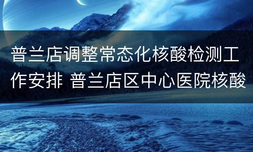 普兰店调整常态化核酸检测工作安排 普兰店区中心医院核酸检测时间