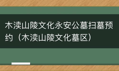 木渎山陵文化永安公墓扫墓预约（木渎山陵文化墓区）