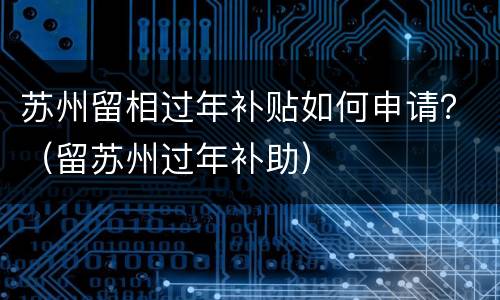 苏州留相过年补贴如何申请？（留苏州过年补助）