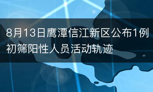 8月13日鹰潭信江新区公布1例初筛阳性人员活动轨迹
