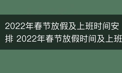 2022年春节放假及上班时间安排 2022年春节放假时间及上班时间安排