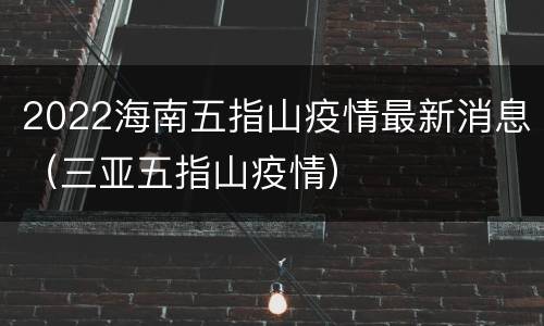 2022海南五指山疫情最新消息（三亚五指山疫情）