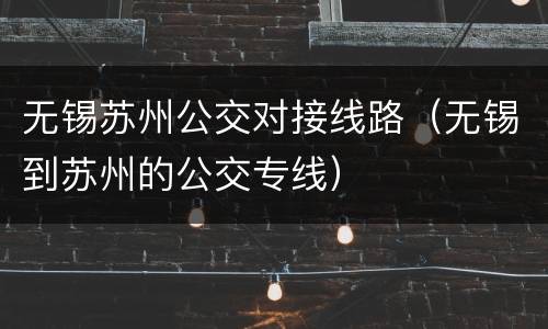 无锡苏州公交对接线路（无锡到苏州的公交专线）