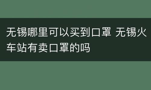 无锡哪里可以买到口罩 无锡火车站有卖口罩的吗