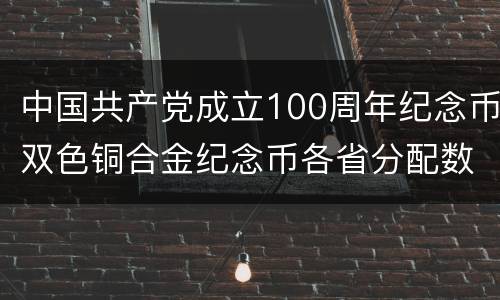 中国共产党成立100周年纪念币双色铜合金纪念币各省分配数量