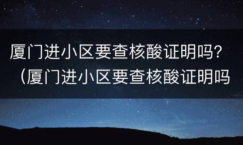 厦门进小区要查核酸证明吗？（厦门进小区要查核酸证明吗吗）
