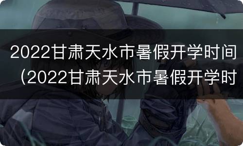 2022甘肃天水市暑假开学时间（2022甘肃天水市暑假开学时间是否延长）