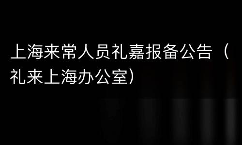 上海来常人员礼嘉报备公告（礼来上海办公室）