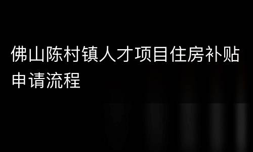佛山陈村镇人才项目住房补贴申请流程