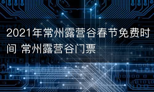 2021年常州露营谷春节免费时间 常州露营谷门票