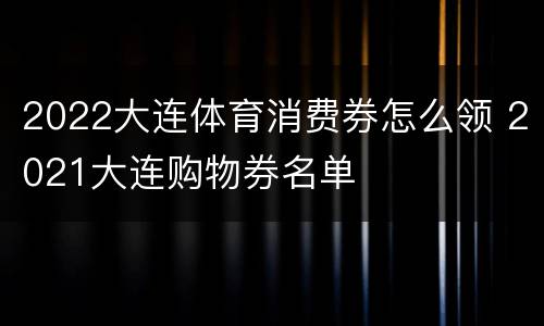 2022大连体育消费券怎么领 2021大连购物券名单