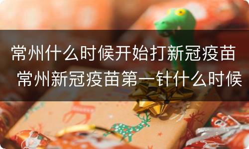 常州什么时候开始打新冠疫苗 常州新冠疫苗第一针什么时候开放