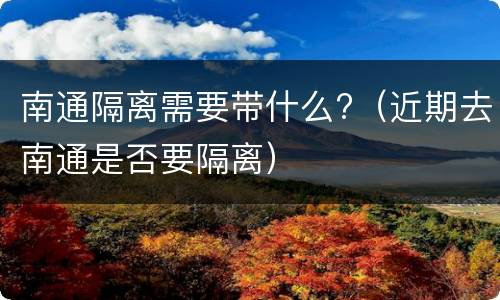 南通隔离需要带什么?（近期去南通是否要隔离）