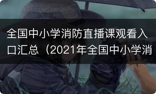 全国中小学消防直播课观看入口汇总（2021年全国中小学消防直播课视频）