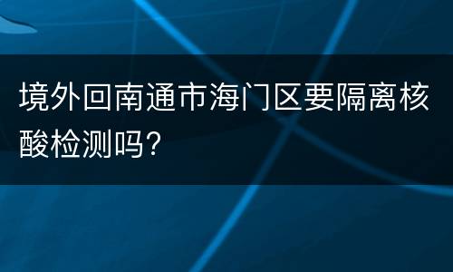 境外回南通市海门区要隔离核酸检测吗?