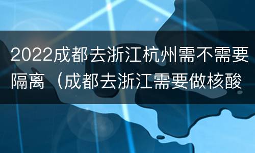 2022成都去浙江杭州需不需要隔离（成都去浙江需要做核酸吗）