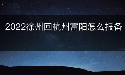 2022徐州回杭州富阳怎么报备