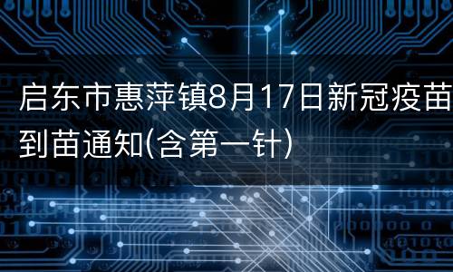 启东市惠萍镇8月17日新冠疫苗到苗通知(含第一针)