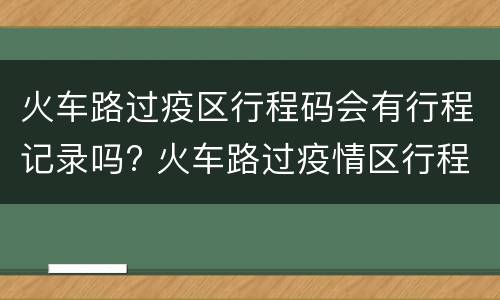 火车路过疫区行程码会有行程记录吗? 火车路过疫情区行程码会变色吗