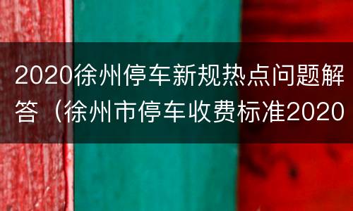 2020徐州停车新规热点问题解答（徐州市停车收费标准2020）