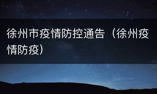 徐州市疫情防控通告（徐州疫情防疫）