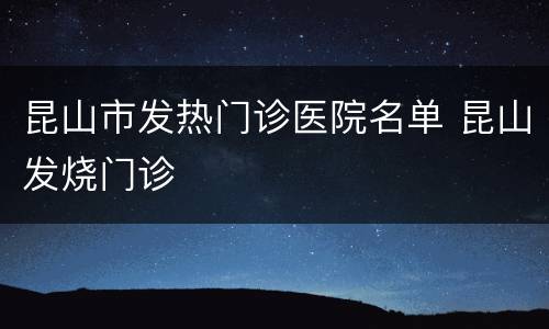 昆山市发热门诊医院名单 昆山发烧门诊
