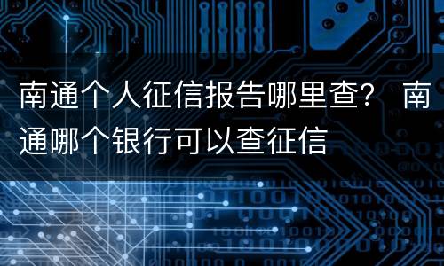 南通个人征信报告哪里查？ 南通哪个银行可以查征信