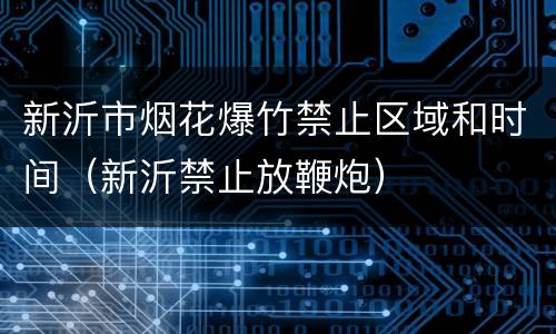 新沂市烟花爆竹禁止区域和时间（新沂禁止放鞭炮）