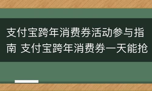 支付宝跨年消费券活动参与指南 支付宝跨年消费券一天能抢几次