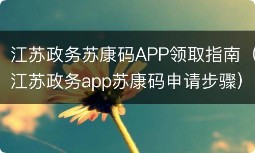 江苏政务苏康码APP领取指南（江苏政务app苏康码申请步骤）