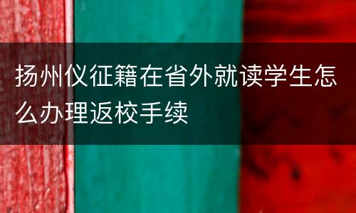 扬州仪征籍在省外就读学生怎么办理返校手续