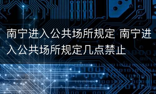 南宁进入公共场所规定 南宁进入公共场所规定几点禁止