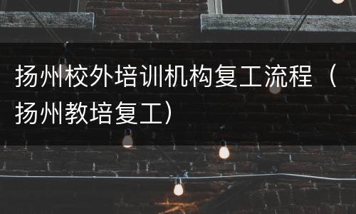 扬州校外培训机构复工流程（扬州教培复工）