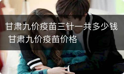 甘肃九价疫苗三针一共多少钱 甘肃九价疫苗价格