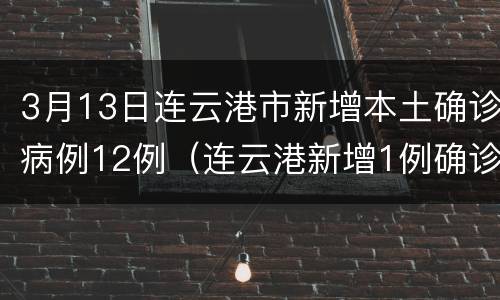 3月13日连云港市新增本土确诊病例12例（连云港新增1例确诊者详情公开）