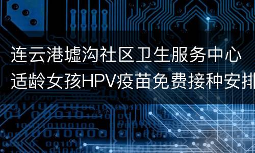 连云港墟沟社区卫生服务中心适龄女孩HPV疫苗免费接种安排