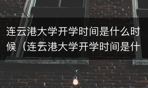 连云港大学开学时间是什么时候（连云港大学开学时间是什么时候的）