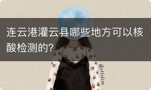 连云港灌云县哪些地方可以核酸检测的？