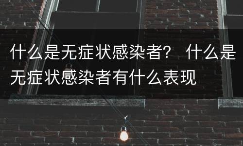 什么是无症状感染者？ 什么是无症状感染者有什么表现