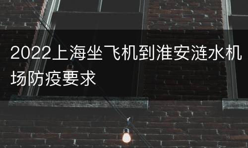 2022上海坐飞机到淮安涟水机场防疫要求