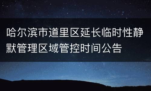 哈尔滨市道里区延长临时性静默管理区域管控时间公告