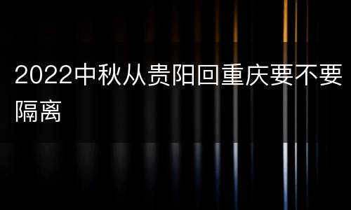 2022中秋从贵阳回重庆要不要隔离
