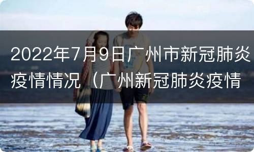 2022年7月9日广州市新冠肺炎疫情情况（广州新冠肺炎疫情今天情况）