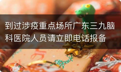 到过涉疫重点场所广东三九脑科医院人员请立即电话报备