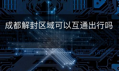 成都解封区域可以互通出行吗