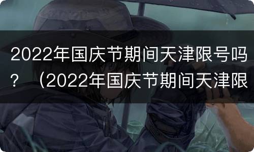 2022年国庆节期间天津限号吗？（2022年国庆节期间天津限号吗现在）