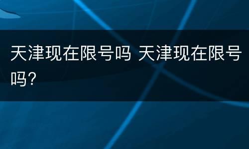 天津现在限号吗 天津现在限号吗?